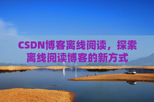 CSDN博客离线阅读，探索离线阅读博客的新方式
